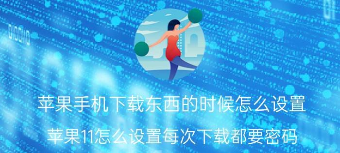 苹果手机下载东西的时候怎么设置 苹果11怎么设置每次下载都要密码？